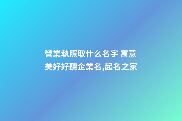 營業執照取什么名字 寓意美好好聽企業名,起名之家-第1張-公司起名-玄機派